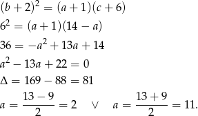  2 (b + 2) = (a + 1)(c + 6) 62 = (a+ 1 )(14− a) 2 36 = −a + 1 3a+ 14 a2 − 13a + 22 = 0 Δ = 169 − 88 = 81 13 − 9 13 + 9 a = -------= 2 ∨ a = -------= 11. 2 2 