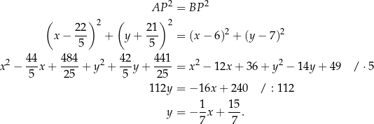  AP 2 = BP 2 ( )2 ( )2 22- 21- 2 2 x− 5 + y+ 5 = (x − 6 ) + (y − 7) x2 − 4-4x + 484-+ y2 + 42y + 441-= x 2 − 1 2x+ 36+ y2 − 14y + 49 / ⋅5 5 25 5 25 112y = − 16x + 240 / : 112 y = − 1x + 15-. 7 7 