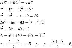  2 2 2 AB + BC = AC a2 + (a− 3)2 = 89 a2 + a2 − 6a+ 9 = 89 2 2a − 6a − 80 = 0 / : 2 a2 − 3a− 40 = 0 2 Δ = 9+ 160 = 169 = 13 3 − 13 3+ 13 a = -------= − 5 ∨ a = -------= 8. 2 2 