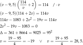  ( ) (v − 9 ,5) 114-+ 2 = 114 / ⋅v v (v − 9 ,5)(114 + 2v) = 1 14v 1 14v − 1083 + 2v 2 − 19v = 114v 2 2v − 19v− 1083 = 0 Δ = 36 1+ 8 664 = 902 5 = 952 19-−-95- 19+--95- v = 4 = − 19 ∨ v = 4 = 28,5. 