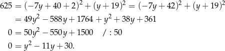 625 = (− 7y + 4 0+ 2)2 + (y + 1 9)2 = (− 7y + 42)2 + (y+ 19)2 2 2 = 4 9y − 588y + 176 4+ y + 3 8y+ 361 0 = 5 0y2 − 550y + 150 0 / : 50 0 = y 2 − 1 1y+ 30. 