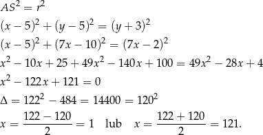  2 2 AS = r (x− 5)2 + (y− 5)2 = (y+ 3)2 (x− 5)2 + (7x− 10)2 = (7x − 2)2 2 2 2 x − 10x + 25 + 49x − 1 40x + 100 = 4 9x − 28x + 4 x2 − 122x + 121 = 0 2 2 Δ = 1 22 − 484 = 14 400 = 120 12 2− 120 122 + 12 0 x = ---------- = 1 lub x = ---------- = 121 . 2 2 