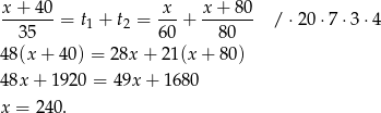 x + 4 0 x x + 8 0 ------- = t1 + t2 = ---+ ------- / ⋅20 ⋅7 ⋅3 ⋅4 3 5 60 8 0 48(x + 4 0) = 28x + 21 (x + 80) 48x + 1 920 = 49x + 1680 x = 240. 