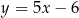 y = 5x − 6 