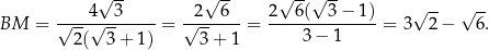  √ -- √ -- √ --√ -- 4 3 2 6 2 6( 3 − 1 ) √ -- √ -- BM = √----√------- = √-------= --------------= 3 2 − 6. 2 ( 3+ 1) 3 + 1 3 − 1 