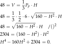  1- 48 = V = 3Pp ⋅H 1 1 ∘ ---------- 48 = --⋅--⋅6 ⋅ 160 − H 2 ⋅H 3∘ -2-------- 48 = 160 − H 2 ⋅H /()2 2 2 230 4 = (160 − H )⋅ H H 4 − 160H 2 + 2304 = 0. 