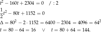  2 t − 160t + 2304 = 0 / : 2 1- 2 2 t − 8 0t+ 11 52 = 0 2 2 Δ = 80 − 2 ⋅1152 = 6400 − 2304 = 4096 = 6 4 t = 80 − 64 = 16 ∨ t = 80 + 64 = 144. 