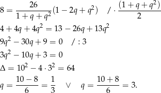  26 (1+ q + q 2) 8 = ----------(1 − 2q + q2) / ⋅ ------------ 1+ q+ q2 2 4 + 4q + 4q 2 = 13− 26q + 13q2 9q 2 − 30q + 9 = 0 / : 3 2 3q − 10q + 3 = 0 Δ = 102 − 4 ⋅32 = 64 q = 10-−-8-= 1- ∨ q = 10+--8-= 3. 6 3 6 