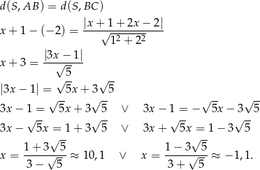 d (S,AB ) = d (S ,BC ) |x+ 1+ 2x− 2| x + 1 − (− 2) = ---√------------ 12 + 22 |3x − 1| x + 3 = --√----- √ 5- √ -- |3x − 1| = 5x + 3 5 √ -- √ -- √ -- √ -- 3x − 1 = 5x + 3 5 ∨ 3x− 1 = − 5x − 3 5 √ -- √ -- √ -- √ -- 3x − 5x√=-1 + 3 5 ∨ 3x+ 5x√=-1 − 3 5 1 + 3 5 1− 3 5 x = -----√---≈ 10,1 ∨ x = ----√----≈ −1 ,1. 3− 5 3 + 5 