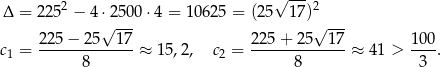  --- Δ = 2252 − 4⋅ 2500 ⋅4 = 106 25 = (25√ 17 )2 √ --- √ --- 225 − 25 17 225 + 2 5 17 100 c1 = ------8------ ≈ 15,2 , c2 = ------8------ ≈ 4 1 > -3--. 