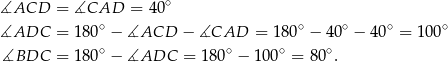 ∡ACD = ∡CAD = 4 0∘ ∡ADC = 18 0∘ − ∡ACD − ∡CAD = 180∘ − 40∘ − 40∘ = 1 00∘ ∡BDC = 18 0∘ − ∡ADC = 180∘ − 100∘ = 80∘. 