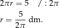 2πr = 5 / : 2 π -5- r = 2π dm . 