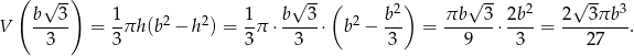  ( √ --) √ -- ( 2) √ -- 2 √ -- 3 V b--3- = 1πh (b2− h2) = 1-π ⋅ b-3-⋅ b2 − b-- = πb---3 ⋅ 2b-= 2--3πb--. 3 3 3 3 3 9 3 27 
