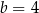 b = 4 