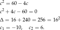  2 c = 60 − 4c c2 + 4c− 6 0 = 0 2 Δ = 16+ 240 = 25 6 = 16 c1 = − 10, c2 = 6 . 