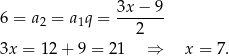  3x − 9 6 = a 2 = a1q = ------- 2 3x = 12+ 9 = 21 ⇒ x = 7. 