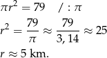 πr 2 = 79 / : π r2 = 79-≈ -79--≈ 25 π 3,14 r ≈ 5 km . 