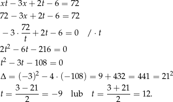xt − 3x + 2t − 6 = 72 7 2− 3x + 2t− 6 = 72 72 − 3 ⋅---+ 2t − 6 = 0 / ⋅t t 2t2 − 6t − 216 = 0 2 t − 3t− 108 = 0 Δ = (− 3)2 − 4 ⋅(− 108) = 9 + 432 = 441 = 21 2 t = 3−--21-= − 9 lub t = 3-+-21-= 12. 2 2 