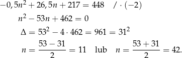  2 − 0,5n + 26,5n + 217 = 44 8 / ⋅(− 2) n2 − 53n + 462 = 0 Δ = 5 32 − 4⋅46 2 = 961 = 3 12 53− 31 5 3+ 3 1 n = --------= 11 lub n = -------- = 42. 2 2 