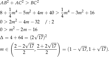 AB 2 + AC 2 > BC 2 8 + 1m 4 − 5m2 + 4m + 40 > 1m 4 − 3m 2 + 1 6 4 4 0 > 2m 2 − 4m − 32 / : 2 0 > m 2 − 2m − 16 √ ---2 Δ = 4( + 64 = (2 17) ) 2 − 2√ 17- 2 + 2√ 17- √ --- √ --- m ∈ ----------,---------- = (1− 17,1 + 17). 2 2 