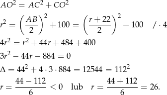  2 2 2 AO = AC + CO ( AB ) 2 ( r + 22 )2 r2 = ---- + 100 = ------- + 10 0 / ⋅4 2 2 4r2 = r2 + 44r+ 484 + 400 3r2 − 44r− 884 = 0 2 2 Δ = 44 + 4⋅3 ⋅884 = 12544 = 112 44-−-11-2 4-4+--112 r = 6 < 0 lub r = 6 = 2 6. 