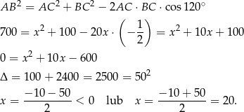 AB 2 = AC 2 + BC 2 − 2AC ⋅ BC ⋅co s120∘ ( 1) 700 = x2 + 100− 20x ⋅ − -- = x2 + 10x + 100 2 0 = x 2 + 10x − 600 Δ = 100 + 2400 = 2500 = 5 02 − 10− 50 − 10 + 50 x = ----------< 0 lub x = ----------= 20. 2 2 