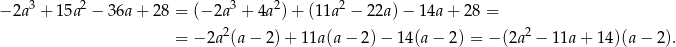  3 2 3 2 2 − 2a + 15a − 36a + 28 = (−2a + 4a )+ (1 1a − 22a)− 14a + 28 = = −2a 2(a− 2)+ 1 1a(a− 2)− 14(a− 2) = − (2a2 − 11a + 14)(a − 2). 