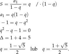  a1 S = 1−--q-= q / ⋅ (1 − q ) a1 = q(1 − q) 2 − 1 = q − q q2 − q− 1 = 0 Δ = 1+ √4 = 5 √ -- 1 − 5 1 + 5 q = -------- lub q = -------. 2 2 