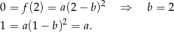 0 = f(2) = a(2− b)2 ⇒ b = 2 1 = a(1 − b)2 = a. 