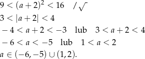 9 < (a + 2)2 < 1 6 /√ - 3 < |a + 2| < 4 − 4 < a + 2 < − 3 lub 3 < a+ 2 < 4 − 6 < a < − 5 lub 1 < a < 2 a ∈ (− 6,− 5)∪ (1,2). 