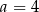 a = 4 