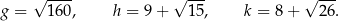  √ ---- √ --- √ --- g = 160 , h = 9 + 1 5, k = 8 + 2 6. 