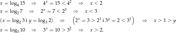  x 2 x = log4 15 ⇒ 4 = 15 < 4 ⇒ x < 2 x = log2 7 ⇒ 2x = 7 < 23 ⇒ x < 3 ( ) (x = log2 3 i y = log3 2) ⇒ 2x = 3 > 2 1 i 3y = 2 < 31 ⇒ x > 1 > y x = log3 10 ⇒ 3x = 10 > 32 ⇒ x > 2. 
