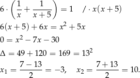  ( 1 1 ) 6 ⋅ --+ ------ = 1 / ⋅x(x + 5) x x + 5 6(x + 5) + 6x = x2 + 5x 2 0 = x − 7x − 30 Δ = 49 + 120 = 169 = 13 2 7−--13- 7-+-13- x1 = 2 = − 3, x2 = 2 = 10. 