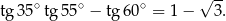  √ -- tg 35∘tg 55∘ − tg6 0∘ = 1− 3. 