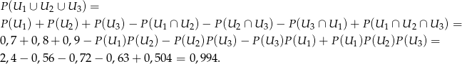 P (U 1 ∪ U 2 ∪ U 3) = P (U )+ P (U )+ P (U ) − P (U ∩ U )− P (U ∩ U )− P(U ∩ U )+ P(U ∩ U ∩ U ) = 1 2 3 1 2 2 3 3 1 1 2 3 0 ,7+ 0 ,8+ 0 ,9− P(U 1)P(U 2)− P(U 2)P(U 3)− P(U 3)P(U 1)+ P(U 1)P(U 2)P (U3) = 2 ,4− 0 ,56− 0,72− 0,63 + 0,504 = 0,994. 