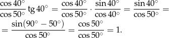 cos 40∘ cos4 0∘ sin40 ∘ sin 40∘ ------- tg 40∘ = -------⋅ ------- = ------- = cos 50∘ cos5 0∘ cos4 0∘ co s50∘ sin(90-∘ −-50-∘) co-s50∘ = cos 50∘ = co s50∘ = 1. 