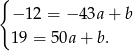 { −1 2 = − 43a + b 19 = 50a + b. 