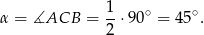  1 α = ∡ACB = -⋅ 90∘ = 45∘. 2 