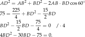  2 2 2 ∘ AD = AB + BD − 2AB ⋅BD co s60 22 5 15 75 = ----+ BD 2 − ---BD 4 2 BD 2 − 15BD − 75-= 0 / ⋅4 2 4 4BD 2 − 30BD − 75 = 0. 
