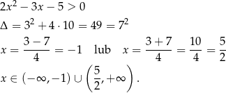  2 2x − 3x − 5 > 0 Δ = 3 2 + 4 ⋅10 = 4 9 = 72 x = 3-−-7-= − 1 lub x = 3-+-7-= 10-= 5- 4 ( ) 4 4 2 5- x ∈ (− ∞ ,− 1)∪ 2 ,+ ∞ . 
