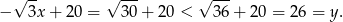  √ -- √ --- √ --- − 3x + 20 = 30 + 20 < 36+ 20 = 26 = y. 
