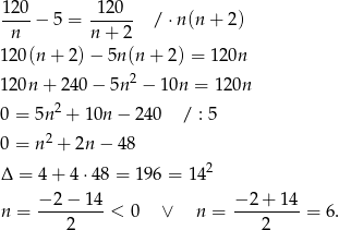 120- -120-- n − 5 = n + 2 / ⋅n(n + 2) 120(n + 2) − 5n (n+ 2) = 120n 120n + 24 0− 5n 2 − 10n = 120n 2 0 = 5n + 10n − 240 / : 5 0 = n2 + 2n − 4 8 Δ = 4 + 4 ⋅48 = 196 = 14 2 − 2 − 14 − 2+ 14 n = ---------< 0 ∨ n = ---------= 6. 2 2 