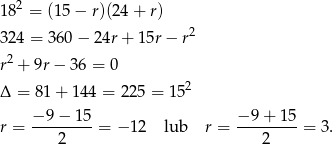182 = (15− r)(24+ r) 2 324 = 360 − 24r + 15r − r r2 + 9r− 36 = 0 Δ = 81 + 144 = 225 = 15 2 −9 − 1 5 − 9 + 15 r = ---------= − 12 lub r = ---------= 3. 2 2 
