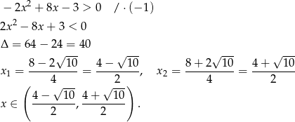  2 − 2x + 8x − 3 > 0 / ⋅(− 1) 2x2 − 8x + 3 < 0 Δ = 64− 24 = 40 √ --- √ --- √ --- √ --- x1 = 8-−-2---10 = 4-−---1-0, x2 = 8+--2--10-= 4+----10- ( 4√ --- √ 2-) 4 2 4 − 10 4+ 10 x ∈ ---------,--------- . 2 2 