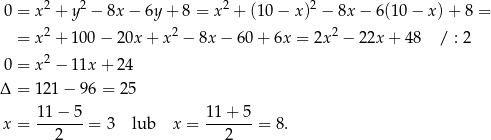  0 = x2 + y2 − 8x − 6y + 8 = x2 + (10− x)2 − 8x− 6(10 − x) + 8 = 2 2 2 = x + 100 − 20x + x − 8x− 60+ 6x = 2x − 22x + 48 / : 2 0 = x2 − 11x + 24 Δ = 121 − 96 = 25 11-−-5- 1-1+--5 x = 2 = 3 lub x = 2 = 8. 