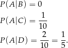 P (A |B ) = 0 P (A |C ) = -1- 1 0 2 1 P (A |D ) = ---= -. 10 5 
