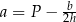  b a = P − 2h 