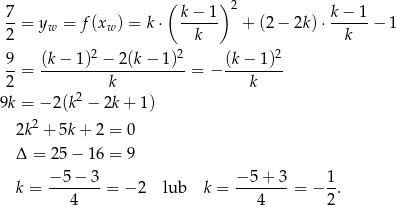 7 ( k − 1 )2 k − 1 --= yw = f(xw ) = k⋅ ------ + (2 − 2k) ⋅------− 1 2 k k 9- (k-−-1)2-−-2(k-−-1)2 (k−-1-)2 2 = k = − k 2 9k = − 2(k − 2k + 1) 2k2 + 5k+ 2 = 0 Δ = 25− 16 = 9 − 5 − 3 − 5 + 3 1 k = ------- = − 2 lub k = ------- = − -. 4 4 2 