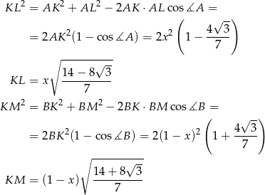  2 2 2 KL = AK + AL − 2AK ⋅AL co(s ∡A =√ -) 4 3 = 2AK 2(1− co s∡A ) = 2x2 1 − ----- 7 ∘ ------√--- 14-−-8--3- KL = x 7 2 2 2 KM = BK + BM − 2BK ⋅BM cos∡B = ( √ -) = 2BK 2(1 − cos ∡B ) = 2(1 − x)2 1+ 4--3- 7 ∘ -------√--- 14+ 8 3 KM = (1 − x) ---------- 7 